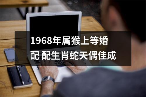 1968年属猴上等婚配配生肖蛇天偶佳成