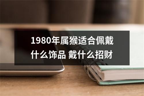 1980年属猴适合佩戴什么饰品戴什么招财