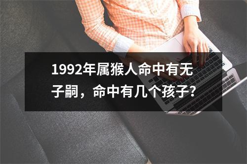 1992年属猴人命中有无子嗣，命中有几个孩子？