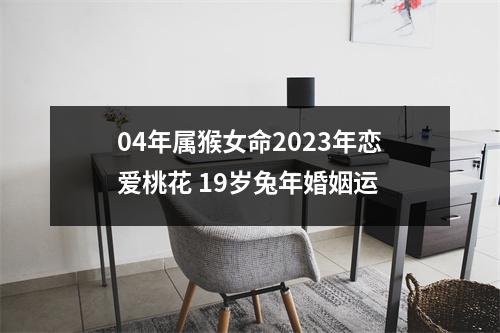 04年属猴女命2025年恋爱桃花19岁兔年婚姻运