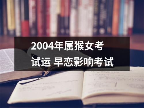 2004年属猴女考试运早恋影响考试