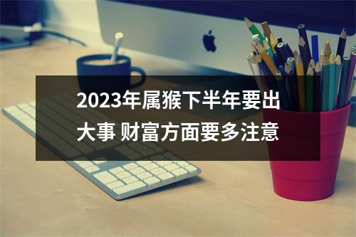 2025年属猴下半年要出大事财富方面要多注意