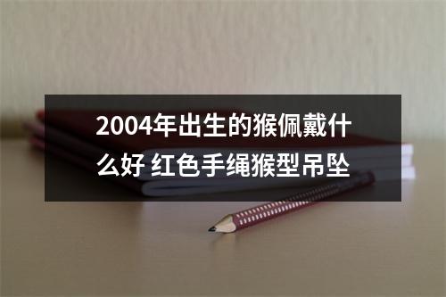 2004年出生的猴佩戴什么好红色手绳猴型吊坠