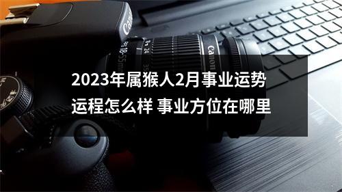 2025年属猴人2月事业运势运程怎么样事业方位在哪里