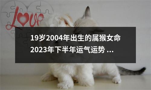 19岁2004年出生的属猴女命2025年下半年运气运势健康堪忧