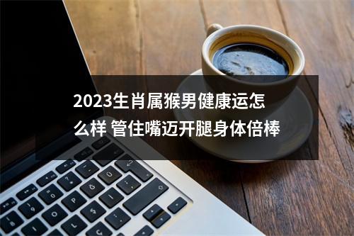 2025生肖属猴男健康运怎么样管住嘴迈开腿身体倍棒