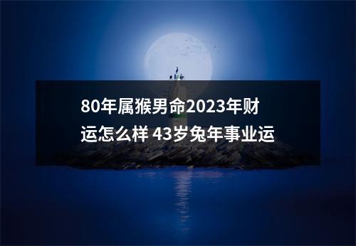 80年属猴男命2025年财运怎么样43岁兔年事业运