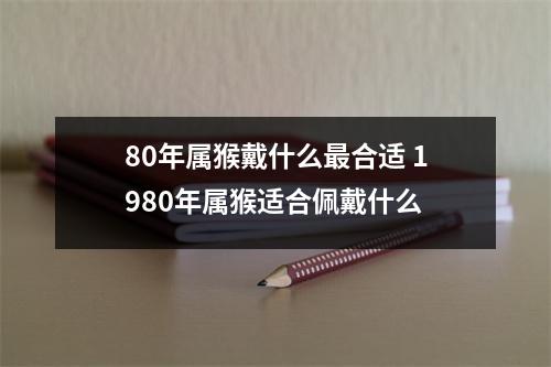 80年属猴戴什么合适1980年属猴适合佩戴什么