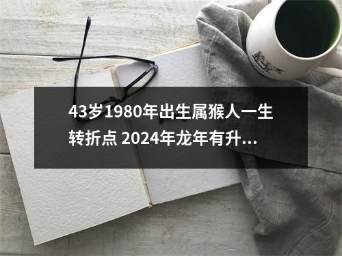 43岁1980年出生属猴人一生转折点2024年龙年有升职机会