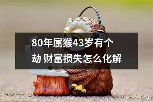 80年属猴43岁有个劫财富损失怎么化解