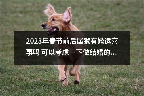 2025年春节前后属猴有婚运喜事吗可以考虑一下做结婚的准备