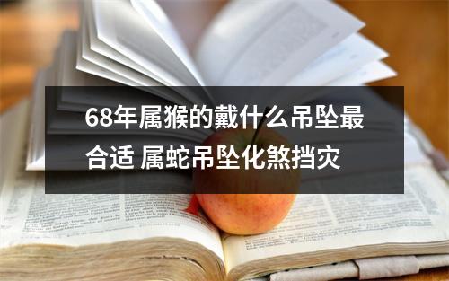 68年属猴的戴什么吊坠合适属蛇吊坠化煞挡灾