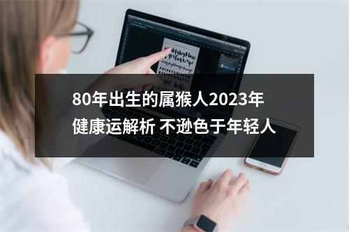 80年出生的属猴人2025年健康运解析不逊色于年轻人