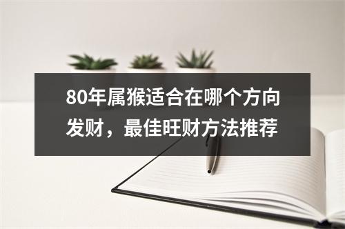 80年属猴适合在哪个方向发财，佳旺财方法推荐