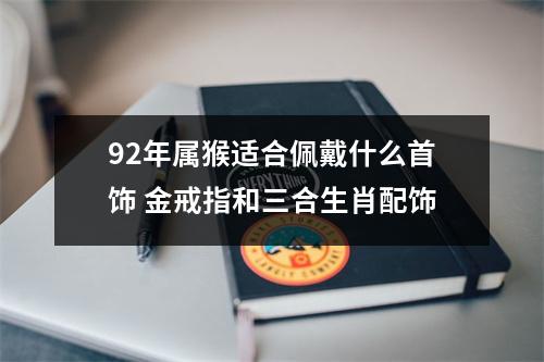 92年属猴适合佩戴什么首饰金戒指和三合生肖配饰