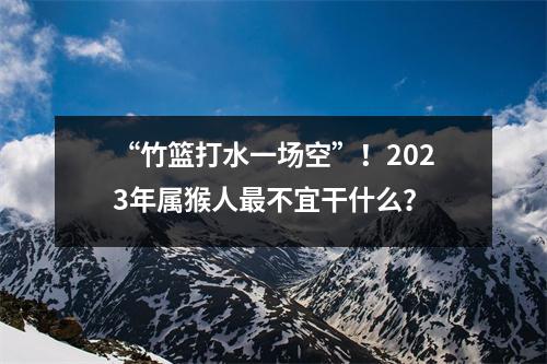 “竹篮打水一场空”！2025年属猴人不宜干什么？