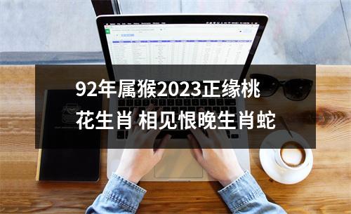 92年属猴2025正缘桃花生肖相见恨晚生肖蛇