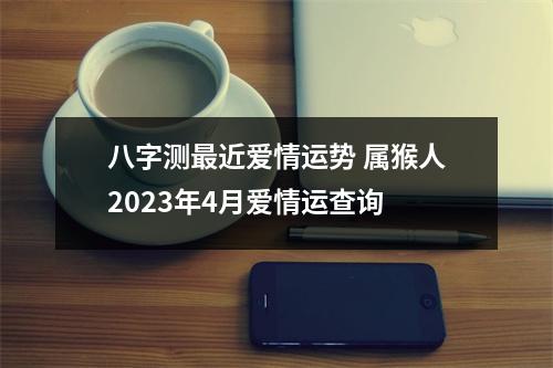 八字测近爱情运势属猴人2025年4月爱情运查询