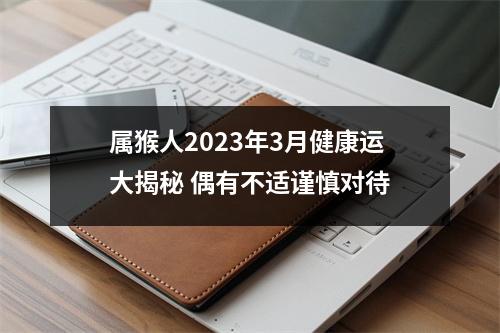 属猴人2025年3月健康运大揭秘偶有不适谨慎对待