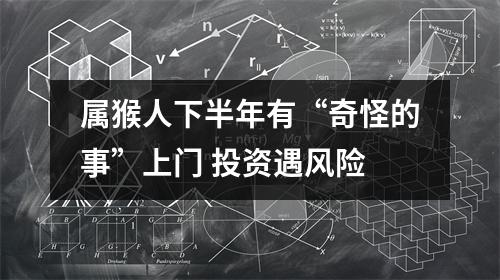 属猴人下半年有“奇怪的事”上门投资遇风险