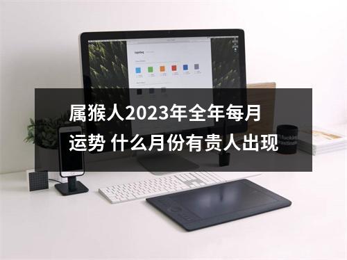 <h3>属猴人2025年全年每月运势什么月份有贵人出现