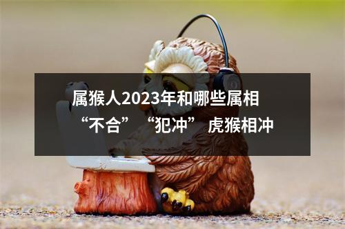 属猴人2025年和哪些属相“不合”“犯冲”虎猴相冲