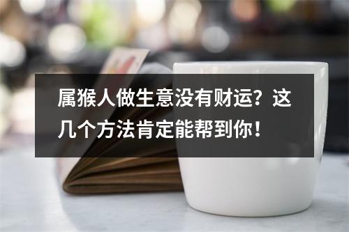 属猴人做生意没有财运？这几个方法肯定能帮到你！