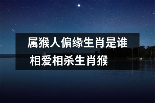 属猴人偏缘生肖是谁相爱相杀生肖猴