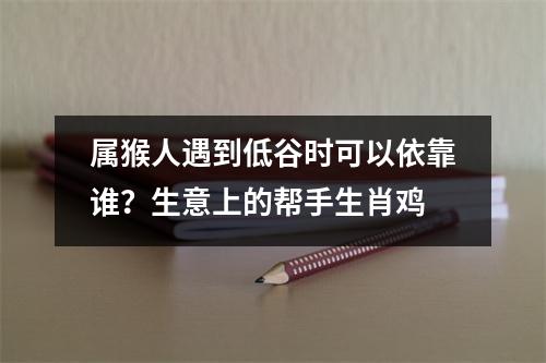 属猴人遇到低谷时可以依靠谁？生意上的帮手生肖鸡