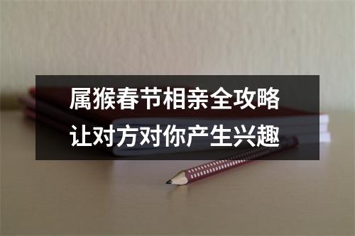 属猴春节相亲全攻略让对方对你产生兴趣