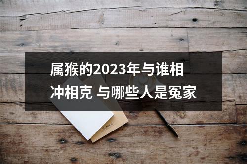 属猴的2025年与谁相冲相克与哪些人是冤家