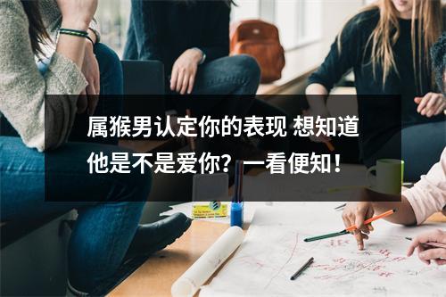 属猴男认定你的表现想知道他是不是爱你？一看便知！