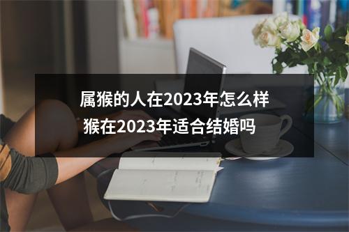 属猴的人在2025年怎么样猴在2025年适合结婚吗