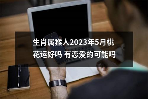 生肖属猴人2025年5月桃花运好吗有恋爱的可能吗