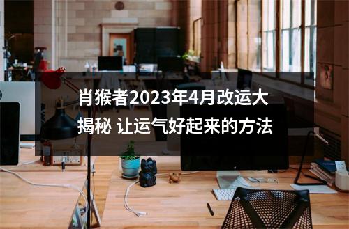 肖猴者2025年4月改运大揭秘让运气好起来的方法