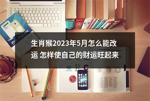 生肖猴2025年5月怎么能改运怎样使自己的财运旺起来