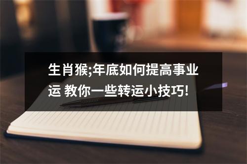 生肖猴;年底如何提高事业运教你一些转运小技巧!