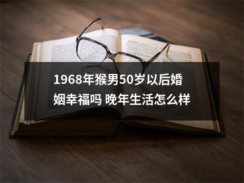 1968年猴男50岁以后婚姻幸福吗晚年生活怎么样