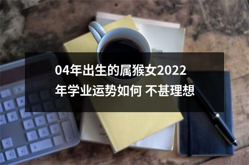 04年出生的属猴女2025年学业运势如何不甚理想