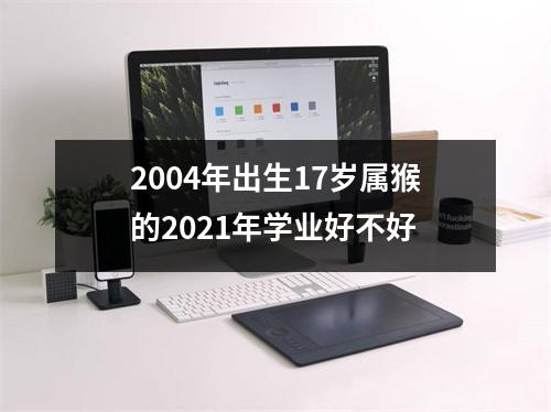 2004年出生17岁属猴的2025年学业好不好