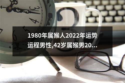 1980年属猴人2025年运势运程男性,42岁属猴男2025年每月运程