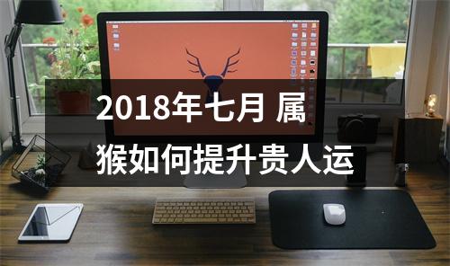 2018年七月属猴如何提升贵人运