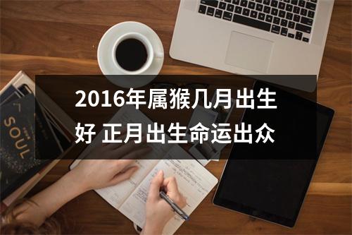 2016年属猴几月出生好正月出生命运出众