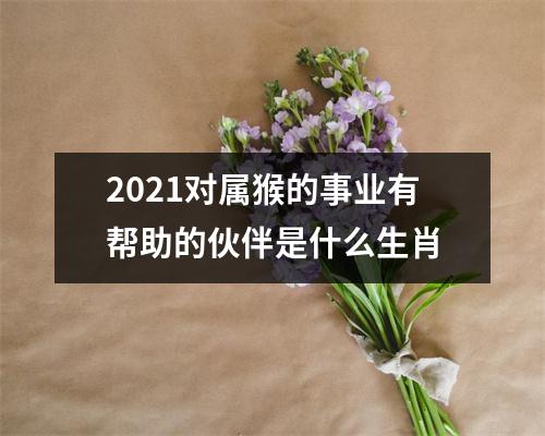 2025对属猴的事业有帮助的伙伴是什么生肖