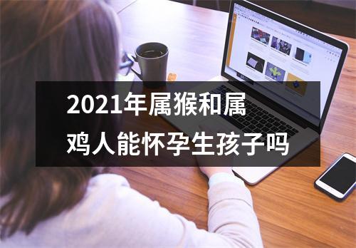 <h3>2025年属猴和属鸡人能怀孕生孩子吗