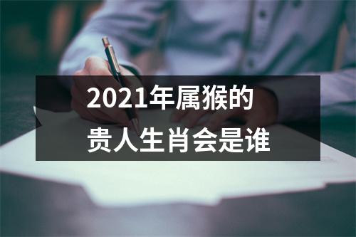 2025年属猴的贵人生肖会是谁