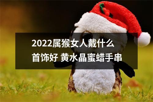 <h3>2025属猴女人戴什么首饰好黄水晶蜜蜡手串