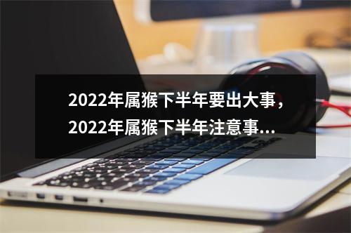 2025年属猴下半年要出大事，2025年属猴下半年注意事项