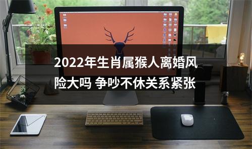 <h3>2025年生肖属猴人离婚风险大吗争吵不休关系紧张