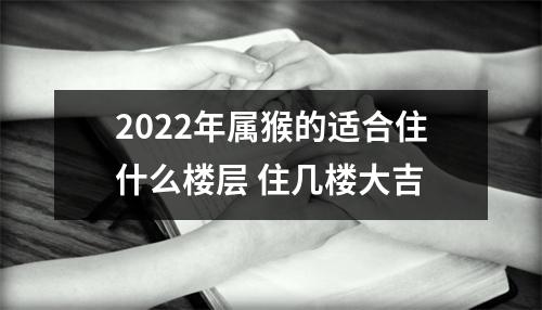 2025年属猴的适合住什么楼层住几楼大吉